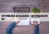 南宁网站建设咨询云尚网络（南宁网站建设搭建）