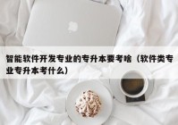 智能软件开发专业的专升本要考啥（软件类专业专升本考什么）