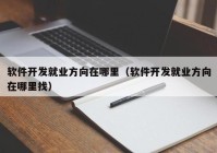 软件开发就业方向在哪里（软件开发就业方向在哪里找）