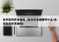 自学软件开发难吗（软件开发需要学什么!自学软件开发难吗）