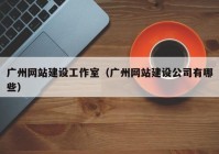 广州网站建设工作室（广州网站建设公司有哪些）