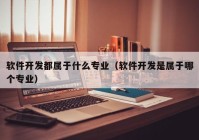 软件开发都属于什么专业（软件开发是属于哪个专业）