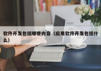 软件开发包括哪些内容（应用软件开发包括什么）