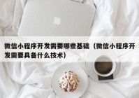 微信小程序开发需要哪些基础（微信小程序开发需要具备什么技术）