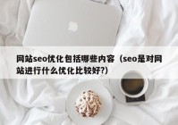 网站seo优化包括哪些内容（seo是对网站进行什么优化比较好?）