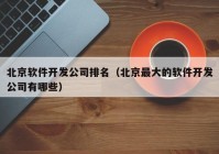 北京软件开发公司排名（北京最大的软件开发公司有哪些）