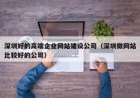 深圳好的高端企业网站建设公司（深圳做网站比较好的公司）