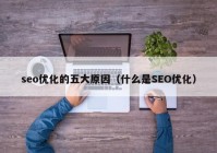 seo优化的五大原因（什么是SEO优化）