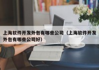 上海软件开发外包有哪些公司（上海软件开发外包有哪些公司好）