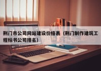 荆门市公司网站建设价格表（荆门制作建筑工程标书公司排名）