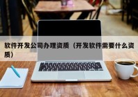 软件开发公司办理资质（开发软件需要什么资质）