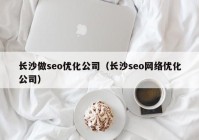 长沙做seo优化公司（长沙seo网络优化公司）