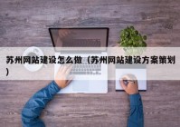 苏州网站建设怎么做（苏州网站建设方案策划）